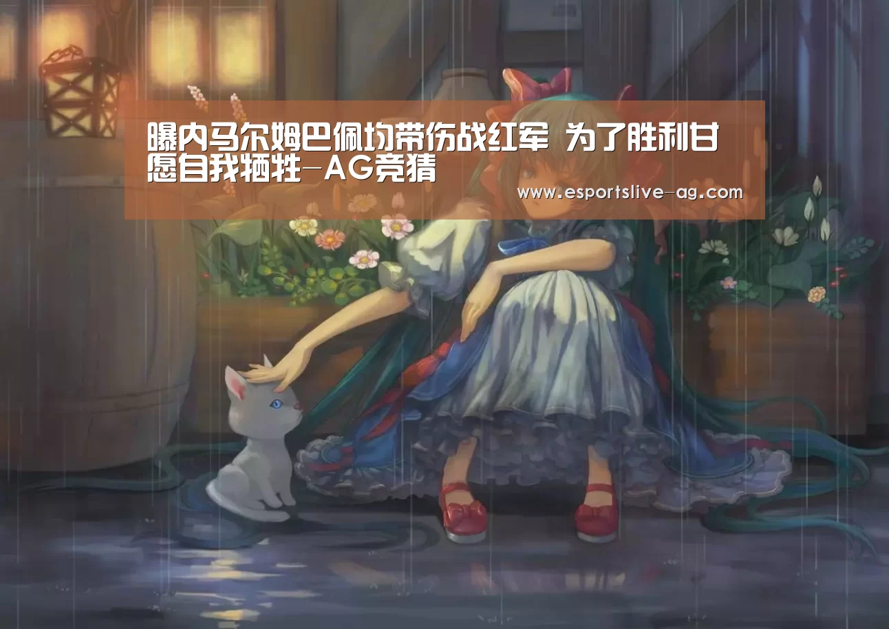 曝内马尔姆巴佩均带伤战红军 为了胜利甘愿自我牺牲-AG竞猜(图2) AG竞猜