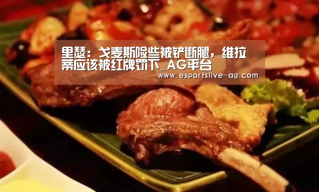 里瑟:戈麦斯险些被铲断腿,维拉蒂应该被红牌罚下_AG平台(图2) AG电竞
