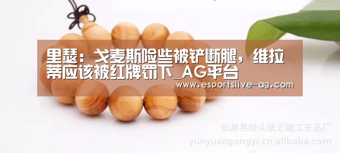 里瑟:戈麦斯险些被铲断腿,维拉蒂应该被红牌罚下_AG平台(图1) AG竞猜