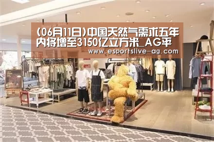 (06月11日)中国天然气需求五年内将增至3150亿立方米_AG平台(图4) AG平台